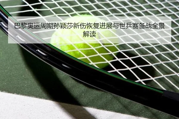 巴黎奥运周期孙颖莎新伤恢复进展与世乒赛备战全景解读