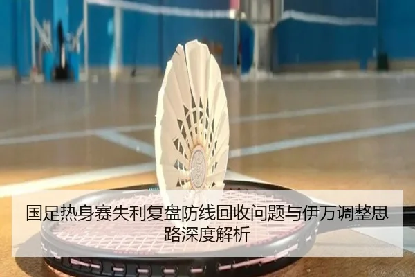 国足热身赛失利复盘防线回收问题与伊万调整思路深度解析
