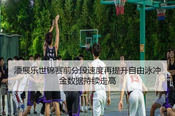 潘展乐世锦赛前分段速度再提升自由泳冲金数据持续走高