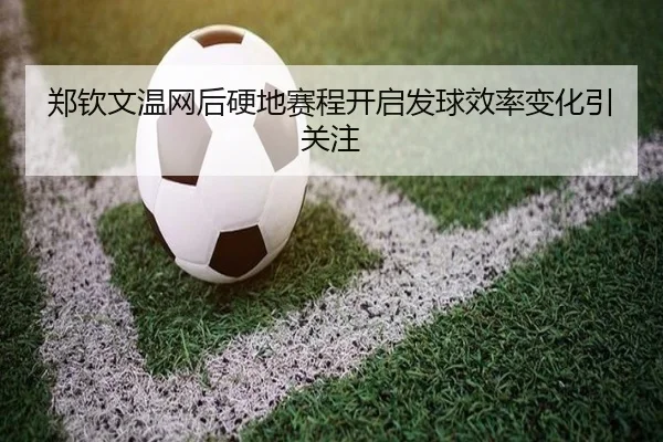 郑钦文温网后硬地赛程开启发球效率变化引关注
