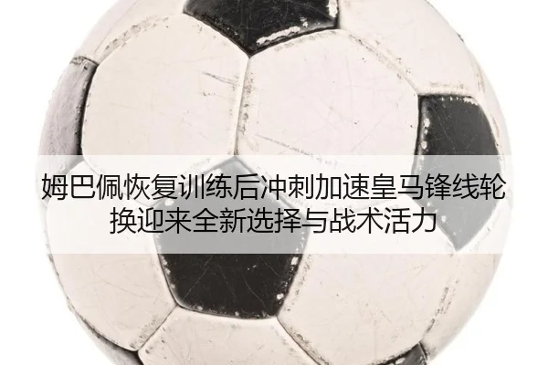 姆巴佩恢复训练后冲刺加速皇马锋线轮换迎来全新选择与战术活力