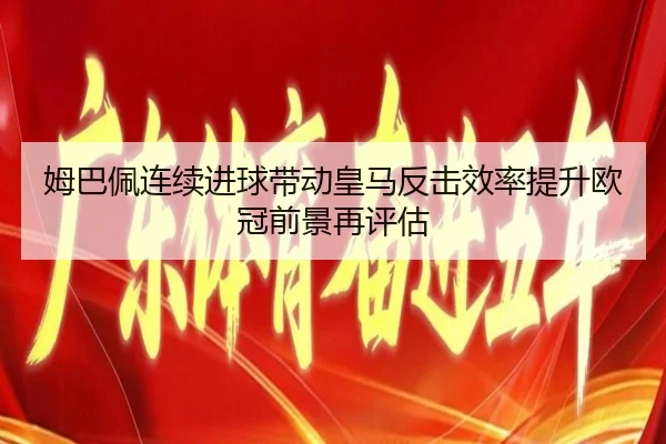 姆巴佩连续进球带动皇马反击效率提升欧冠前景再评估