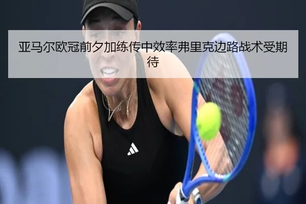 亚马尔欧冠前夕加练传中效率弗里克边路战术受期待