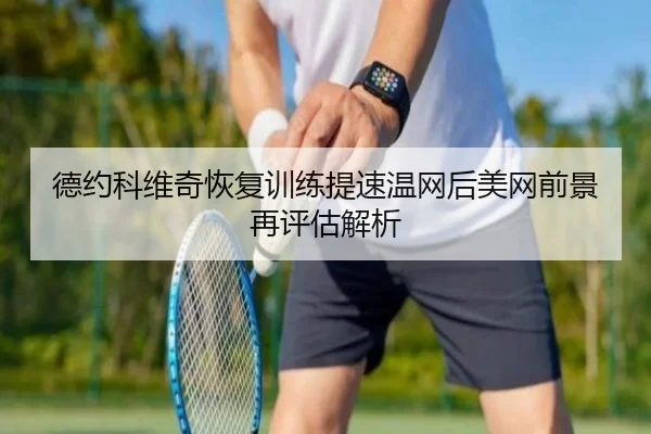 德约科维奇恢复训练提速温网后美网前景再评估解析