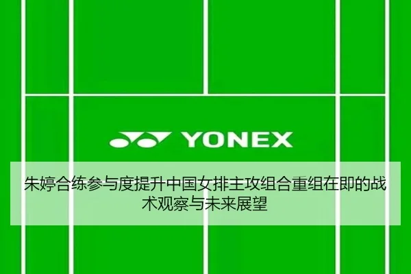 朱婷合练参与度提升中国女排主攻组合重组在即的战术观察与未来展望