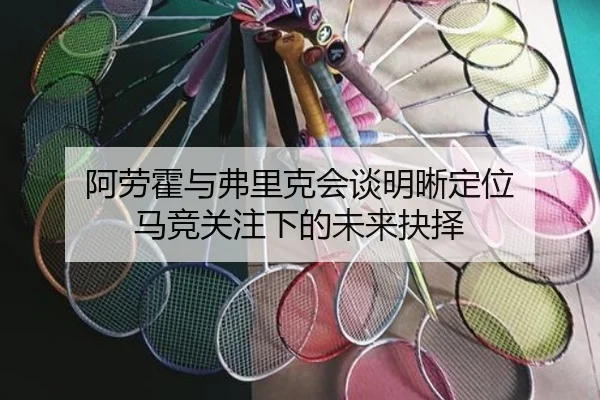 阿劳霍与弗里克会谈明晰定位 马竞关注下的未来抉择
